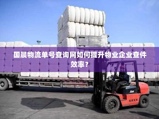国晨物流单号查询网如何提升物业企业查件效率? 国晨物流单号查询网如何提升物业企业查件效率?