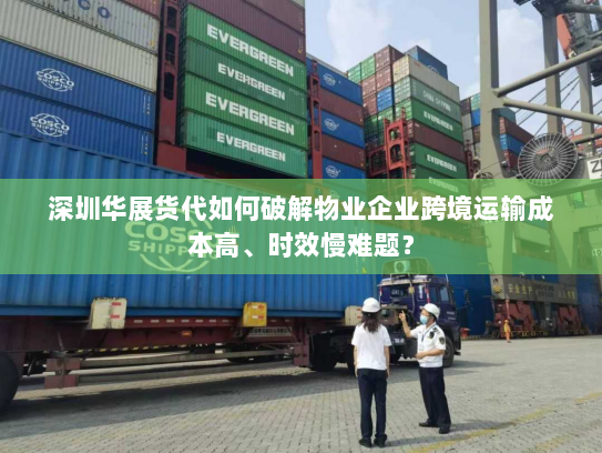 深圳华展货代如何破解物业企业跨境运输成本高、时效慢难题? 深圳华展货代如何破解物业企业跨境运输成本高、时效慢难题?