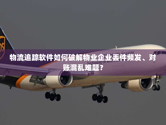 物流追踪软件如何破解物业企业丢件频发、对账混乱难题? 物流追踪软件如何破解物业企业丢件频发、对账混乱难题?
