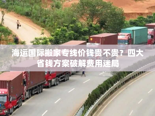海运国际搬家专线价钱贵不贵?四大省钱方案破解费用迷局 海运国际搬家专线价钱贵不贵?四大省钱方案破解费用迷局