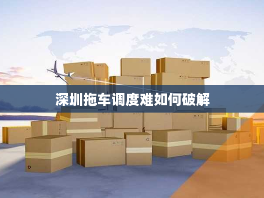 深圳拖车调度难如何破解