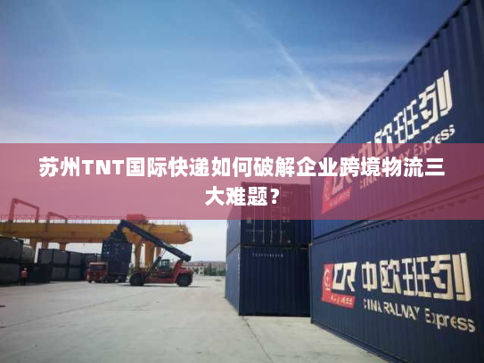 苏州TNT国际快递如何破解企业跨境物流三大难题? 苏州TNT国际快递如何破解企业跨境物流三大难题?