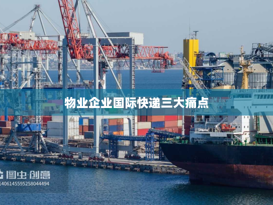 物业企业国际快递三大痛点 物业企业国际快递三大痛点