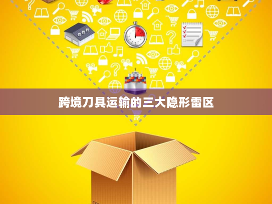 跨境刀具运输的三大隐形雷区