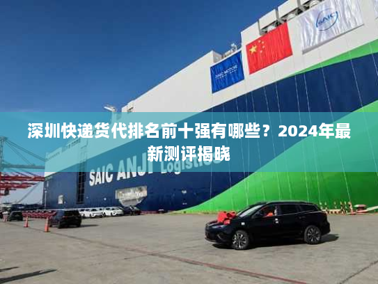 深圳快递货代排名前十强有哪些?2024年最新测评揭晓 深圳快递货代排名前十强有哪些?2024年最新测评揭晓