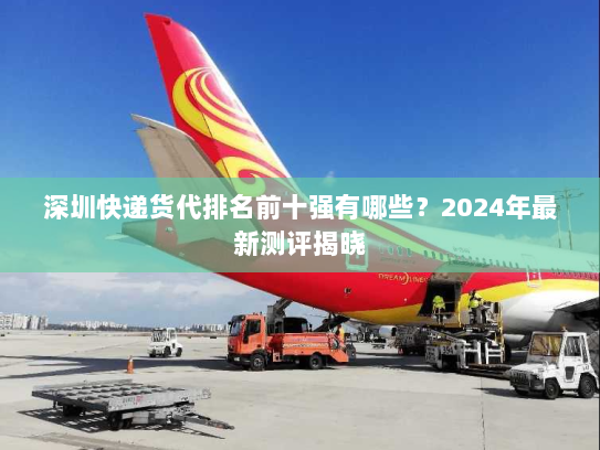 深圳快递货代排名前十强有哪些?2024年最新测评揭晓 深圳快递货代排名前十强有哪些?2024年最新测评揭晓