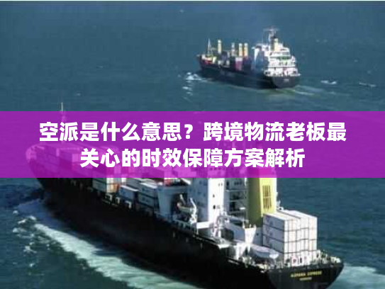 空派是什么意思?跨境物流老板最关心的时效保障方案解析 空派是什么意思?跨境物流老板最关心的时效保障方案解析