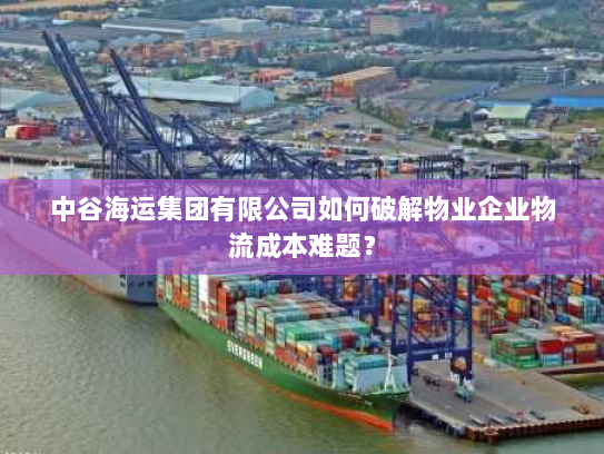 中谷海运集团有限公司如何破解物业企业物流成本难题? 中谷海运集团有限公司如何破解物业企业物流成本难题?