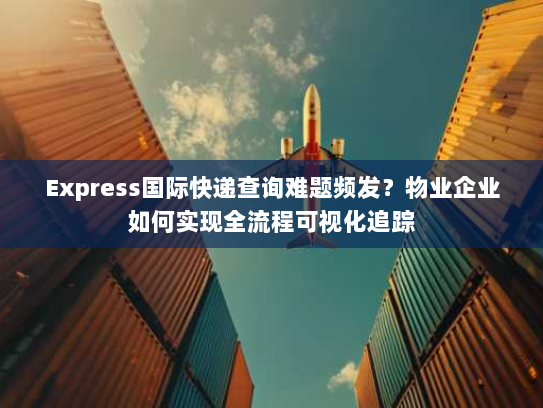 Express国际快递查询难题频发?物业企业如何实现全流程可视化追踪 Express国际快递查询难题频发?物业企业如何实现全流程可视化追踪