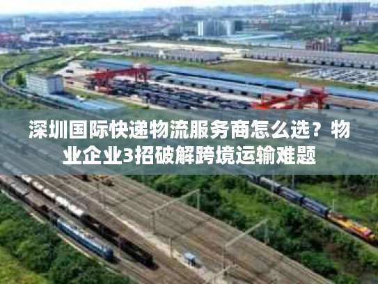 深圳国际快递物流服务商怎么选？物业企业3招破解跨境运输难题