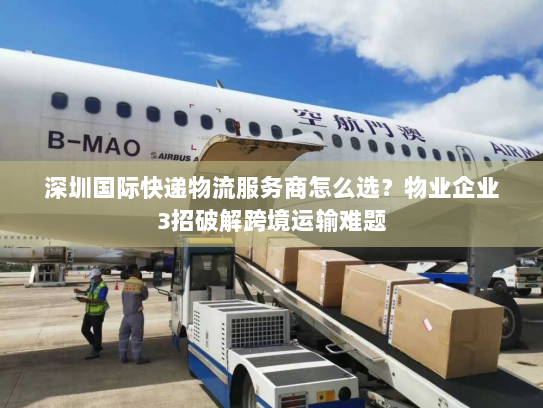 深圳国际快递物流服务商怎么选?物业企业3招破解跨境运输难题 深圳国际快递物流服务商怎么选?物业企业3招破解跨境运输难题