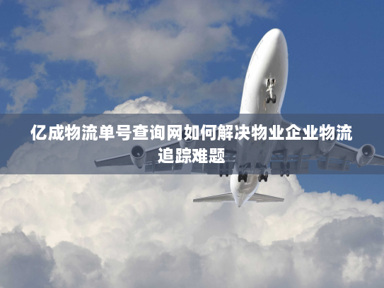 亿成物流单号查询网如何解决物业企业物流追踪难题