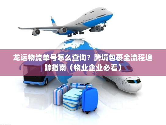 龙运物流单号怎么查询?跨境包裹全流程追踪指南(物业企业必看) 龙运物流单号怎么查询?跨境包裹全流程追踪指南(物业企业必看)