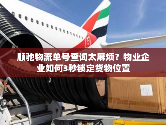 顺驰物流单号查询太麻烦?物业企业如何3秒锁定货物位置 顺驰物流单号查询太麻烦?物业企业如何3秒锁定货物位置