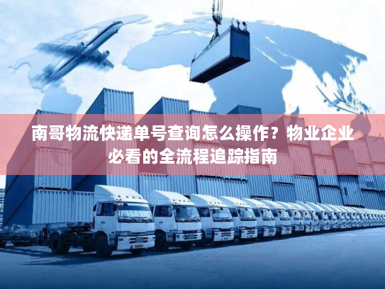 南哥物流快递单号查询怎么操作?物业企业必看的全流程追踪指南 南哥物流快递单号查询怎么操作?物业企业必看的全流程追踪指南