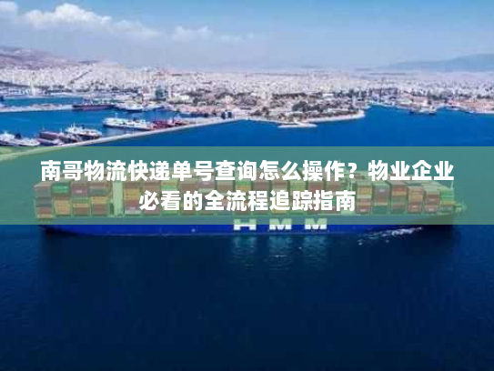 南哥物流快递单号查询怎么操作?物业企业必看的全流程追踪指南 南哥物流快递单号查询怎么操作?物业企业必看的全流程追踪指南