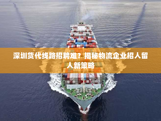 深圳货代线路招聘难?揭秘物流企业招人留人新策略 深圳货代线路招聘难?揭秘物流企业招人留人新策略