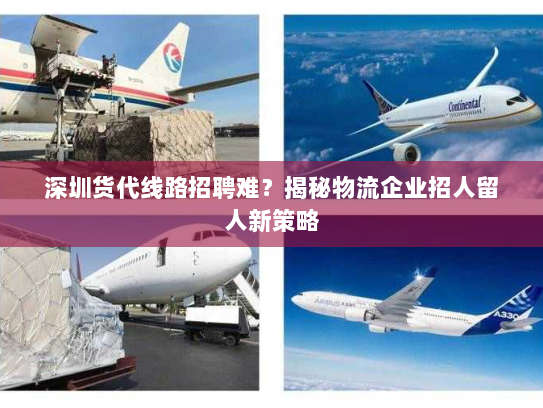 深圳货代线路招聘难?揭秘物流企业招人留人新策略 深圳货代线路招聘难?揭秘物流企业招人留人新策略
