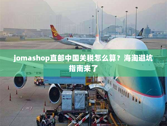 jomashop直邮中国关税怎么算?海淘避坑指南来了 jomashop直邮中国关税怎么算?海淘避坑指南来了