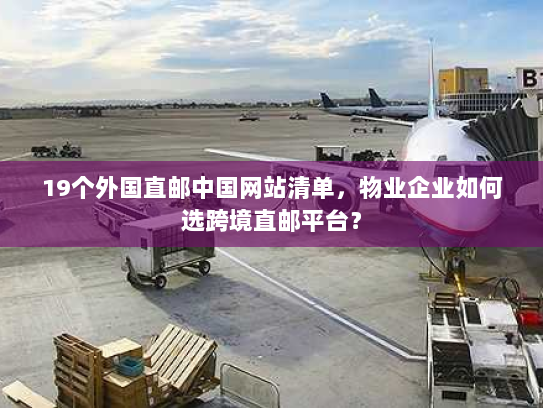 19个外国直邮中国网站清单,物业企业如何选跨境直邮平台? 19个外国直邮中国网站清单,物业企业如何选跨境直邮平台?