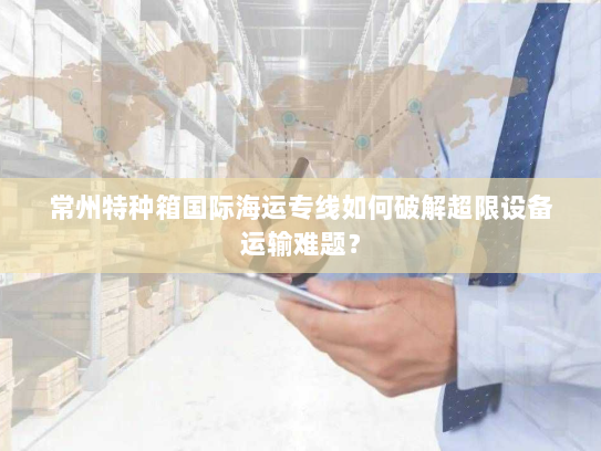 常州特种箱国际海运专线如何破解超限设备运输难题？