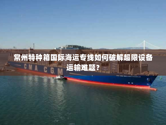 常州特种箱国际海运专线如何破解超限设备运输难题？