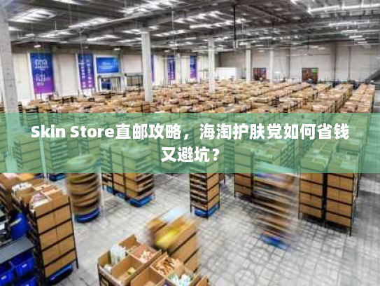 Skin Store直邮攻略,海淘护肤党如何省钱又避坑? Skin Store直邮攻略,海淘护肤党如何省钱又避坑?