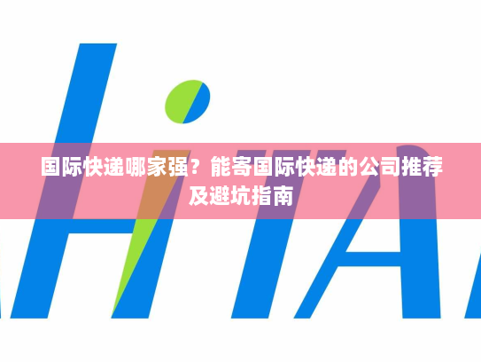 国际快递哪家强？能寄国际快递的公司推荐及避坑指南
