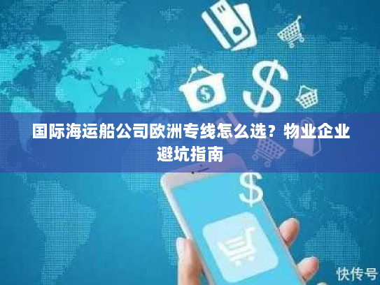 国际海运船公司欧洲专线怎么选?物业企业避坑指南 国际海运船公司欧洲专线怎么选?物业企业避坑指南