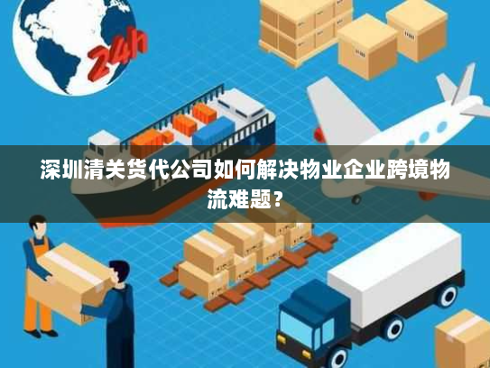 深圳清关货代公司如何解决物业企业跨境物流难题? 深圳清关货代公司如何解决物业企业跨境物流难题?
