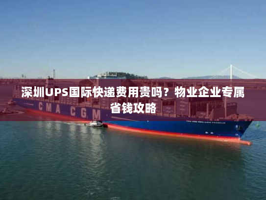 深圳UPS国际快递费用贵吗?物业企业专属省钱攻略 深圳UPS国际快递费用贵吗?物业企业专属省钱攻略