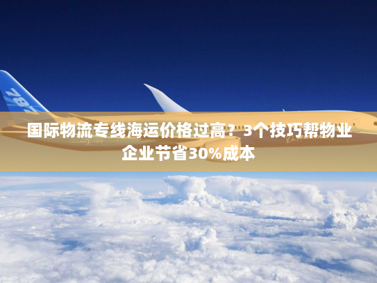 国际物流专线海运价格过高?3个技巧帮物业企业节省30%成本 国际物流专线海运价格过高?3个技巧帮物业企业节省30%成本