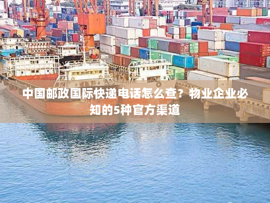 中国邮政国际快递电话怎么查?物业企业必知的5种官方渠道 中国邮政国际快递电话怎么查?物业企业必知的5种官方渠道