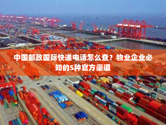 中国邮政国际快递电话怎么查?物业企业必知的5种官方渠道 中国邮政国际快递电话怎么查?物业企业必知的5种官方渠道