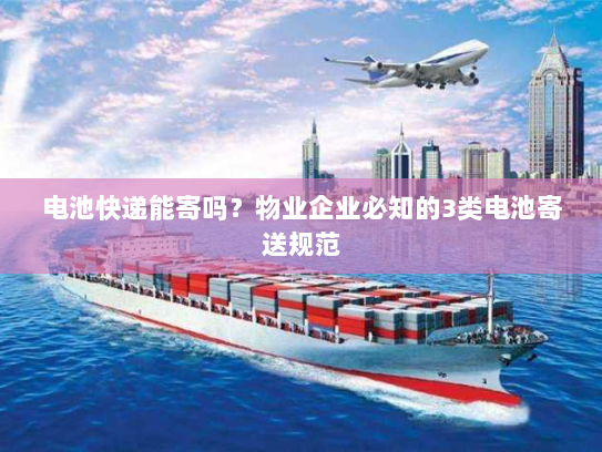 电池快递能寄吗?物业企业必知的3类电池寄送规范 电池快递能寄吗?物业企业必知的3类电池寄送规范