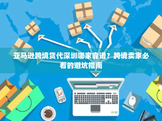 亚马逊跨境货代深圳哪家靠谱?跨境卖家必看的避坑指南 亚马逊跨境货代深圳哪家靠谱?跨境卖家必看的避坑指南