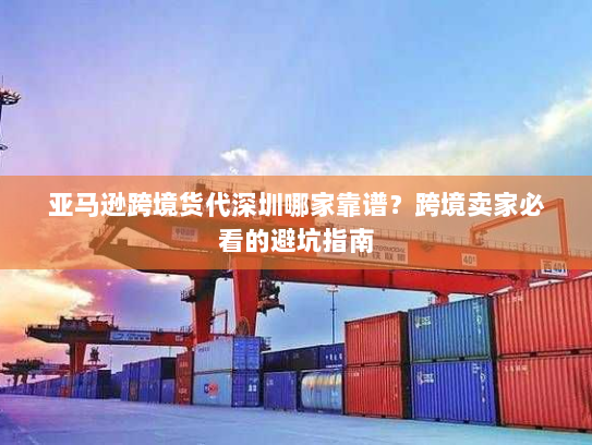 亚马逊跨境货代深圳哪家靠谱?跨境卖家必看的避坑指南 亚马逊跨境货代深圳哪家靠谱?跨境卖家必看的避坑指南