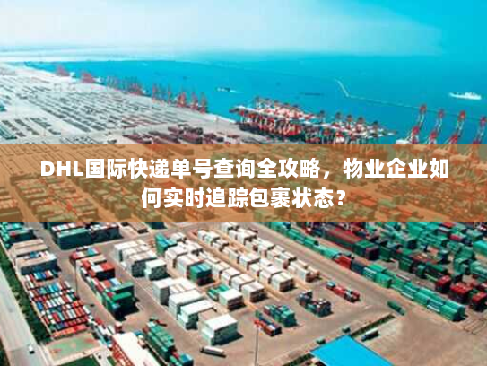 DHL国际快递单号查询全攻略,物业企业如何实时追踪包裹状态? DHL国际快递单号查询全攻略,物业企业如何实时追踪包裹状态?