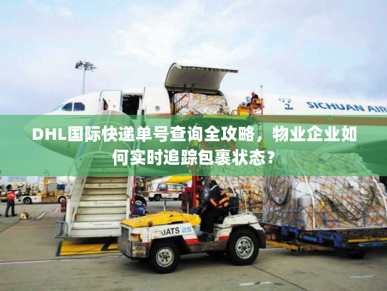 DHL国际快递单号查询全攻略,物业企业如何实时追踪包裹状态? DHL国际快递单号查询全攻略,物业企业如何实时追踪包裹状态?