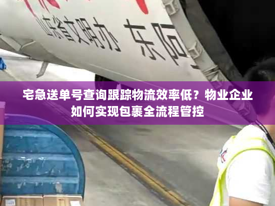 宅急送单号查询跟踪物流效率低?物业企业如何实现包裹全流程管控 宅急送单号查询跟踪物流效率低?物业企业如何实现包裹全流程管控