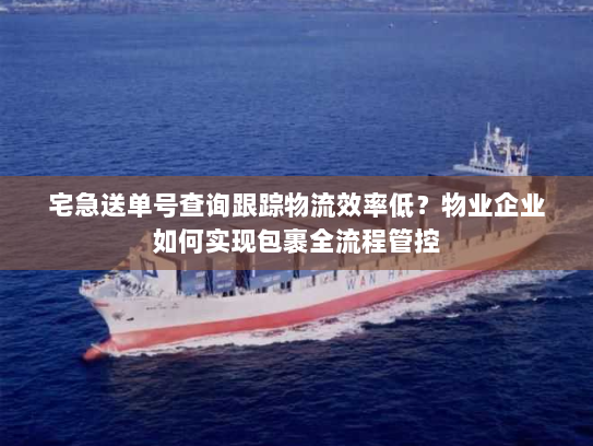 宅急送单号查询跟踪物流效率低?物业企业如何实现包裹全流程管控 宅急送单号查询跟踪物流效率低?物业企业如何实现包裹全流程管控