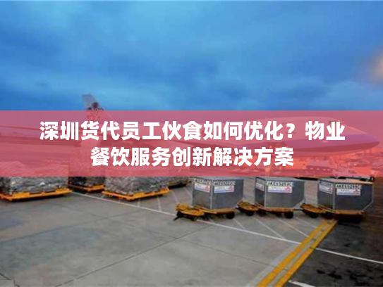 深圳货代员工伙食如何优化？物业餐饮服务创新解决方案