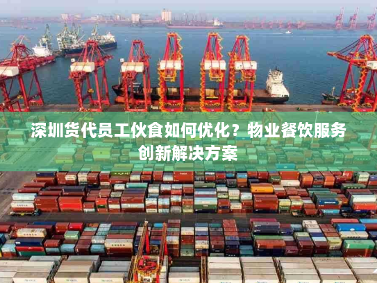 深圳货代员工伙食如何优化？物业餐饮服务创新解决方案