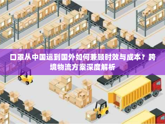 口罩从中国运到国外如何兼顾时效与成本？跨境物流方案深度解析