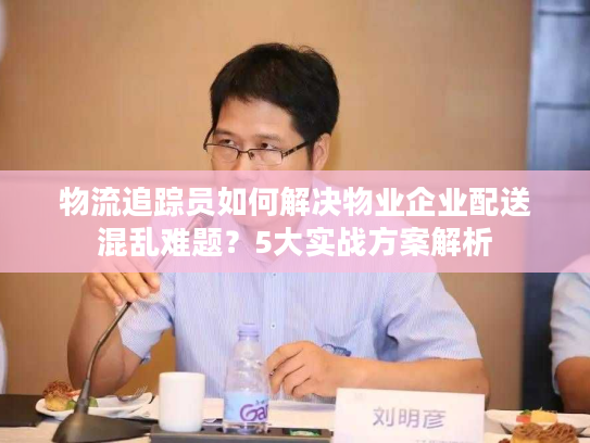 物流追踪员如何解决物业企业配送混乱难题？5大实战方案解析