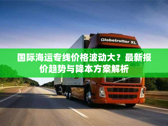 国际海运专线价格波动大？最新报价趋势与降本方案解析