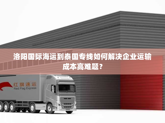 洛阳国际海运到泰国专线如何解决企业运输成本高难题？