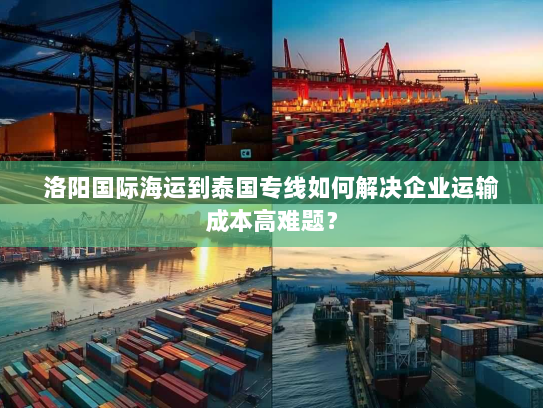 洛阳国际海运到泰国专线如何解决企业运输成本高难题？