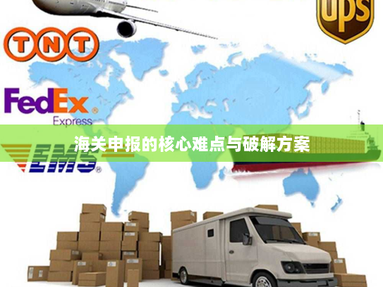 海关申报的核心难点与破解方案 海关申报的核心难点与破解方案