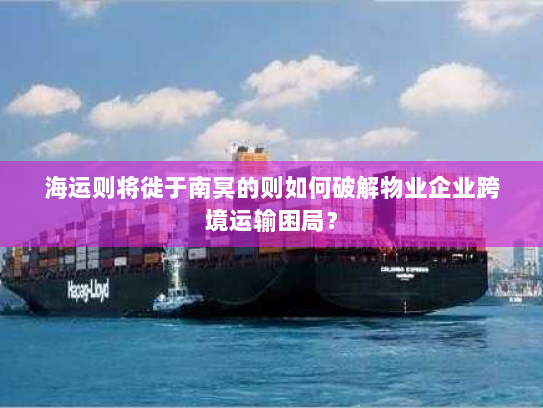 海运则将徙于南冥的则如何破解物业企业跨境运输困局？